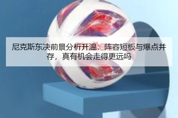 尼克斯东决前景分析升温：阵容短板与爆点并存，真有机会走得更远吗