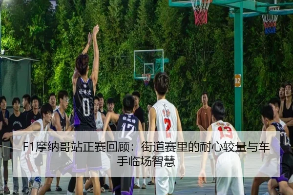 F1摩纳哥站正赛回顾：街道赛里的耐心较量与车手临场智慧